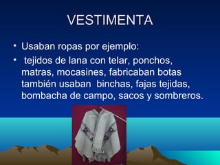 VESTIMENTA
• Usaban ropas por ejemplo:
• tejidos de lana con telar, ponchos,
matras, mocasines, fabricaban botas
también usaban binchas, fajas tejidas,
bombacha de campo, sacos y sombreros.