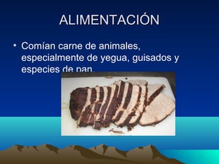 ALIMENTACIÓN
• Comían carne de animales,
especialmente de yegua, guisados y
especies de pan.