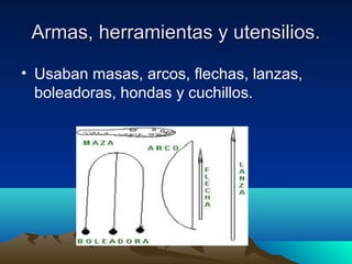 Armas, herramientas y utensilios.
• Usaban masas, arcos, flechas, lanzas,
boleadoras, hondas y cuchillos.