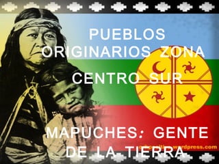 PUEBLOS
ORIGINARIOS ZONA
  CENTRO SUR


MAPUCHES : GENTE
  DE LA TIERRA
 