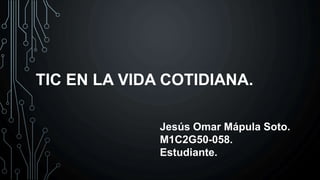 TIC EN LA VIDA COTIDIANA.
Jesús Omar Mápula Soto.
M1C2G50-058.
Estudiante.
 