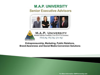 For More Information: MAPUniversity.com
Entrepreneurship, Marketing, Public Relations,
Brand Awareness and Social Media Conversion Solutions
 