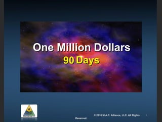 One Million Dollars 90 Days  One Million Dollars   © 2010 M.A.P. Alliance, LLC. All Rights Reserved. 