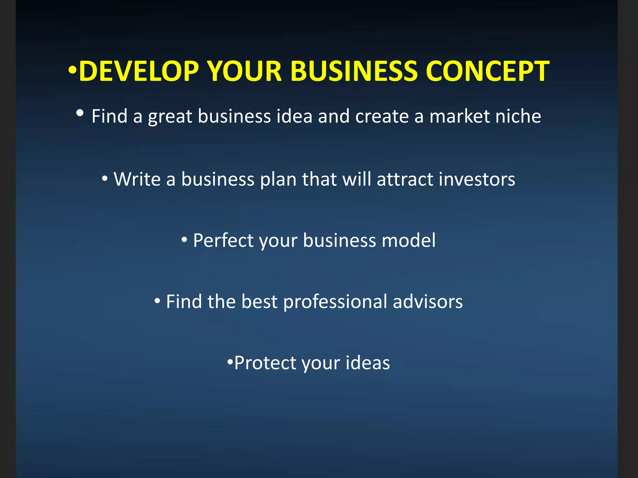 •DEVELOP YOUR BUSINESS CONCEPT
• Find a great business idea and create a market niche
• Write a business plan that will attract investors
• Perfect your business model
• Find the best professional advisors
•Protect your ideas
 
