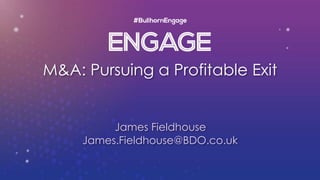 M&A: Pursuing a Profitable Exit
James Fieldhouse
James.Fieldhouse@BDO.co.uk
 