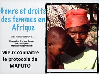 Genre et droits
des femmes en
Afrique
1
Mieux	
  connaitre	
  
le	
  protocole	
  de	
  
MAPUTO	
  
Mme Nathalie TRAORE
!
Observateur droits de l’homme
point focal genre
nathaliekone05@yahoo.fr
 