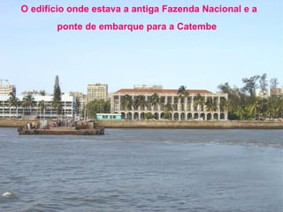 O edifício onde estava a antiga Fazenda Nacional e a
ponte de embarque para a Catembe

 