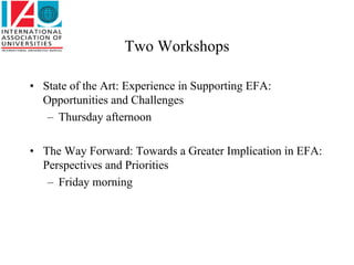 Two Workshops

• State of the Art: Experience in Supporting EFA:
  Opportunities and Challenges
   – Thursday afternoon

• The Way Forward: Towards a Greater Implication in EFA:
  Perspectives and Priorities
   – Friday morning
 