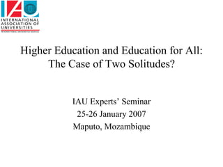 Higher Education and Education for All:
     The Case of Two Solitudes?


           IAU Experts’ Seminar
            25-26 January 2007
           Maputo, Mozambique
 