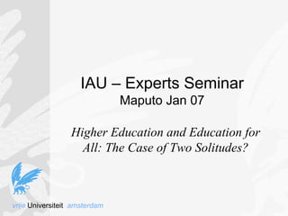 IAU – Experts Seminar
                               Maputo Jan 07

                  Higher Education and Education for
                    All: The Case of Two Solitudes?



vrije Universiteit amsterdam
 