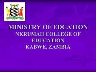 MINISTRY OF EDCATION
 NKRUMAH COLLEGE OF
      EDUCATION
    KABWE, ZAMBIA
 