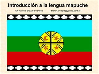 Introducción a la lengua mapuche
Dr. Antonio Díaz-Fernández titakin_utimpa@yahoo.com.ar
 