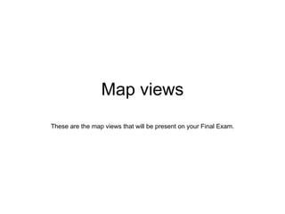 Map views These are the map views that will be present on your Final Exam. 
