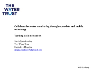 Collaborative water monitoring through open data and mobile
technology
Turning data into action
Sarah Mendelsohn
The Water Trust
Executive Director
smendelsohn@watertrust.org
watertrust.org
 