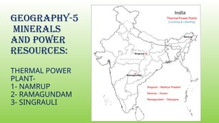 GEOGRAPHY-5
MINERALS
AND POWER
RESOURCES:
THERMAL POWER
PLANT-
1- NAMRUP
2- RAMAGUNDAM
3- SINGRAULI
 