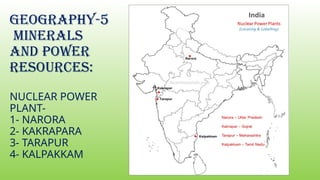 GEOGRAPHY-5
MINERALS
AND POWER
RESOURCES:
NUCLEAR POWER
PLANT-
1- NARORA
2- KAKRAPARA
3- TARAPUR
4- KALPAKKAM
 
