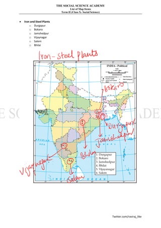 THE SOCIAL SCIENCE ACADEMY
List of Map Items
Term II (Class X- Social Science)
Twitter.com/raviraj_like
• Iron and Steel Plants
o Durgapur
o Bokaro
o Jamshedpur
o Vijaynagar
o Salem
o Bhilai
 