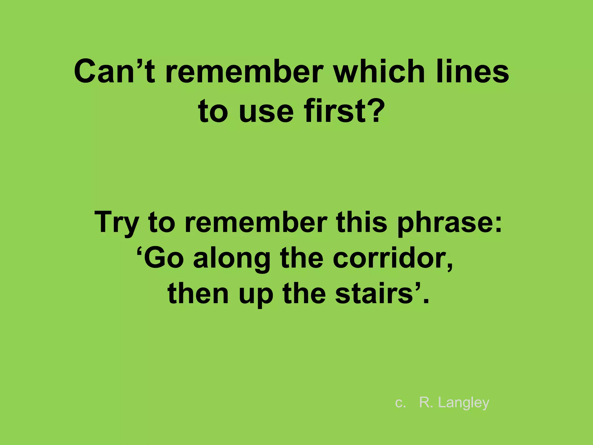 Try to remember this phrase:
‘Go along the corridor,
then up the stairs’.
Can’t remember which lines
to use first?
c. R. Langley
 