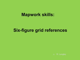 Six-figure grid references
Mapwork skills:
c. R. Langley
 