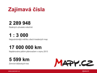 Zajímavá čísla
2 289 948
Reálných uživatelů měsíčně

1 : 3 000
Nejpodrobnější měřítko všech kreslených map

17 000 000 km
Naplánováno pěším plánovačem v srpnu 2013

5 599 km
Zimních běžeckých tras

www.seznam.cz

@alesviti

 