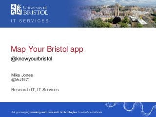 Research IT, IT Services
Using emerging learning and research technologies to enable excellence
Map Your Bristol app
@knowyourbristol
Mike Jones
@MrJ1971
 