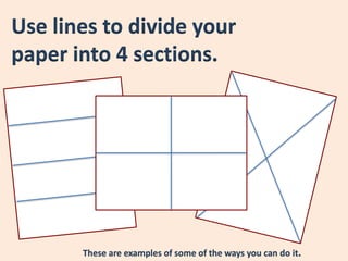Use lines to divide your
paper into 4 sections.




       These are examples of some of the ways you can do it.
 