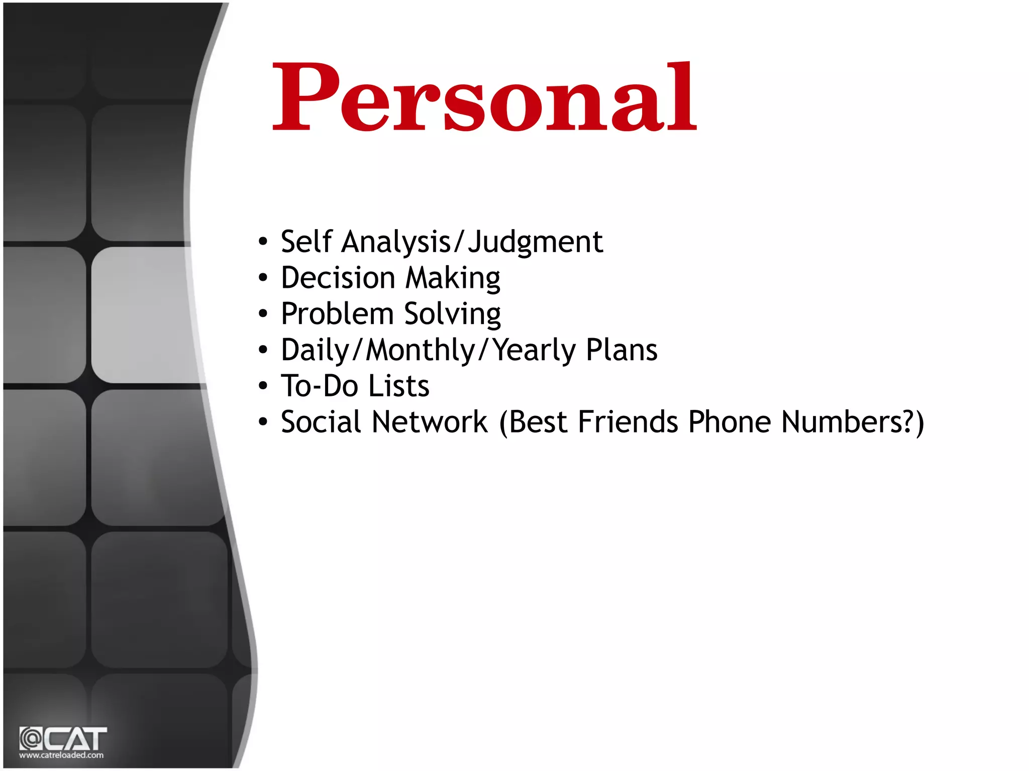 Personal
●
    Self Analysis/Judgment
●
    Decision Making
●
    Problem Solving
●   Daily/Monthly/Yearly Plans
●
    To-Do Lists
●
    Social Network (Best Friends Phone Numbers?)
 