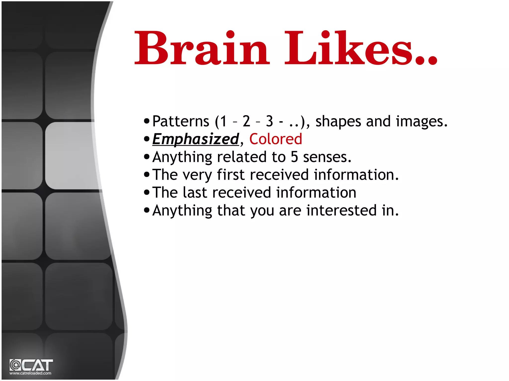 Brain Likes..
● Patterns (1 – 2 – 3 - ..), shapes and images.
● Emphasized, Colored
● Anything related to 5 senses.
● The very first received information.
● The last received information
● Anything that you are interested in.
 
