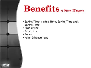 Benefits of Mind Mapping
●
    Saving Time, Saving Time, Saving Time and ..
    Saving Time.
●
    Ease of use
●
    Creativity
●
    Focus
●   Mind Enhancement
 