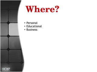 Where?
●
    Personal
●
    Educational
●
    Business
 