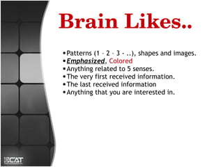 Brain Likes..
● Patterns (1 – 2 – 3 - ..), shapes and images.
● Emphasized, Colored
● Anything related to 5 senses.
● The very first received information.
● The last received information
● Anything that you are interested in.
 