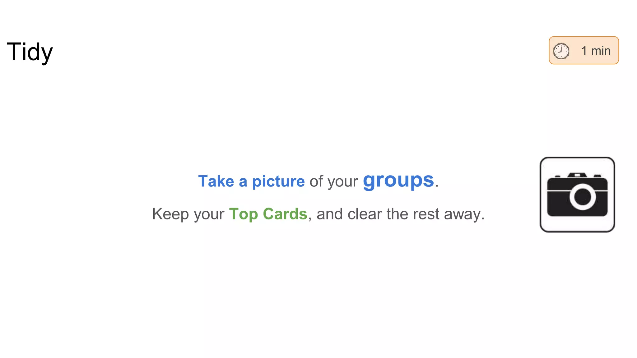 Take a picture of your groups.
Keep your Top Cards, and clear the rest away.
Tidy 1 min
 