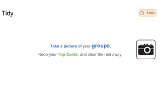 Take a picture of your groups.
Keep your Top Cards, and clear the rest away.
Tidy 1 min
 