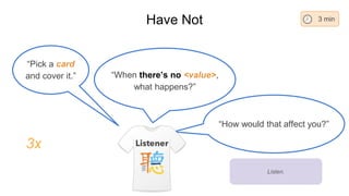 “How would that affect you?”
Have Not
“When there’s no <value>,
what happens?”
3 min
Listen.
“Pick a card
and cover it.”
3x
 