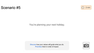 Scenario #5
You’re planning your next holiday.
2 min
Discuss how your values will guide what you do.
Prioritise them in order of impact.
 