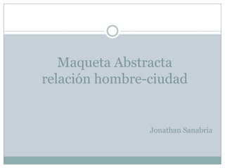 Maqueta Abstracta
relación hombre-ciudad
Jonathan Sanabria
 