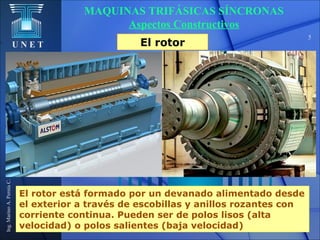 U N E T
Ing.MarinoA.PerníaC.
5
El rotor está formado por un devanado alimentado desde
el exterior a través de escobillas y anillos rozantes con
corriente continua. Pueden ser de polos lisos (alta
velocidad) o polos salientes (baja velocidad)
MAQUINAS TRIFÁSICAS SÍNCRONAS
Aspectos Constructivos
El rotor
 