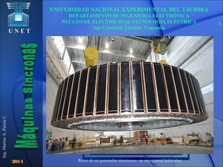 U N E T
Rotor de un generador sincrónico en una central hidráulica
1
2014
UNIVERSIDAD NACIONAL EXPERIMENTAL DEL TÁCHIRA
DEPARTAMENTO DE INGENIERIA ELECTRÓNICA
NUCLEO DE ELECTRICIDAD TECNOLOGIA ELECTRICA
San Cristóbal, Táchira. Venezuela
Ing.MarinoA.PerníaC.
 