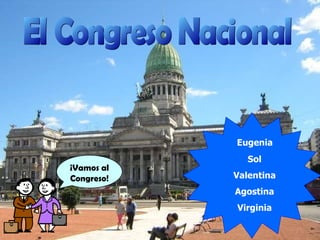 El Congreso Nacional ¡Vamos al Congreso! Eugenia Sol Valentina Agostina Virginia 