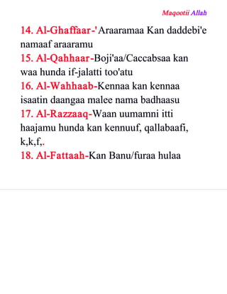 Maqootii Allah
14. Al­Ghaffaar­'Araaramaa Kan daddebi'e
namaaf araaramu
15. Al­Qahhaar­Boji'aa/Caccabsaa kan
waa hunda if­jalatti too'atu
16. Al­Wahhaab­Kennaa kan kennaa
isaatin daangaa malee nama badhaasu
17. Al­Razzaaq­Waan uumamni itti
haajamu hunda kan kennuuf, qallabaafi,
k,k,f,.
18. Al­Fattaah­Kan Banu/furaa hulaa
 