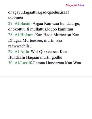 Maqootii Allah
dhagayu,fagaattus,gad­qabdus,isaaf
tokkuma
27. Al­Basiir­Argaa Kan waa hunda argu,
dhokottuu fi mullattus,iddoo kamittuu
28. Al­Hakam­Kan Haqa Murteessu Kan
Dhugaa Murteessee, murtii isaa
raawwachiisu
29. Al­Adlu­Wal­Qixxeessaa Kan
Hundaafu Haqaan murtii godhu
30. Al­Laxiif­Gamna Hundarraa Kan Waa
 