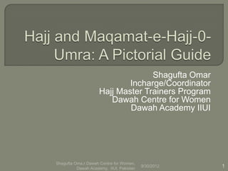 Shagufta Omar
                             Incharge/Coordinator
                     Hajj Master Trainers Program
                        Dawah Centre for Women
                             Dawah Academy IIUI




Shagufta Oma,r Dawah Centre for Women,
          Dawah Academy, IIUI, Pakistan
                                          9/30/2012   1
 