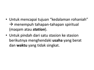• Untuk mencapai tujuan “kedalaman rohaniah”
 menempuh tahapan-tahapan spiritual
(maqam atau station).
• Untuk pindah dari satu stasion ke stasion
berikutnya menghendaki usaha yang berat
dan waktu yang tidak singkat.
 