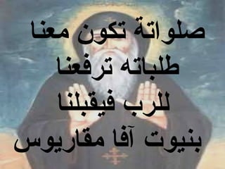 ‫صلواتة تكون معنا‬
    ‫طلباته ترفعنا‬
    ‫للرب فيقبلنا‬
‫بنيوت آفا مقاريوس‬
 