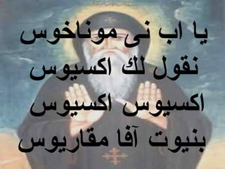 ‫يا اب نى موناخوس‬
‫نقول لك اكسيوس‬
‫اكسيوس اكسيوس‬
‫بنيوت آفا مقاريوس‬
 
