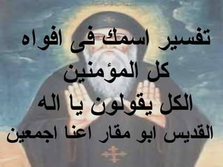 ‫تفسير اسمك فى افواه‬
       ‫كل المؤمنين‬
    ‫الكل يقولون يا اله‬
‫القديس ابو مقار اعنا اجمعين‬
 