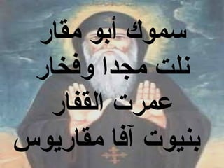 ‫سموك أبو مقار‬
 ‫نلت مجدا وفخار‬
  ‫عمرت القفار‬
‫بنيوت آفا مقاريوس‬
 