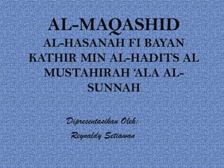 AL-MAQASHID
  AL-HASANAH FI BAYAN
KATHIR MIN AL-HADITS AL
  MUSTAHIRAH ‘ALA AL-
        SUNNAH

     Dipresentasikan Oleh:
      Reynaldy Setiawan
 