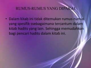 RUMUS-RUMUS YANG DIPAKAI

• Dalam kitab ini tidak ditemukan rumus-rumus
  yang spesifik ssebagaimana tercantum dalam
  kitab hadits yang lain. Sehingga memudahkan
  bagi pencari hadits dalam kitab ini.
 