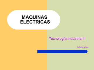 MAQUINAS  ELECTRICAS Tecnología industrial II Antonio Vives 